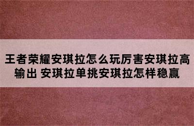 王者荣耀安琪拉怎么玩厉害安琪拉高输出 安琪拉单挑安琪拉怎样稳赢